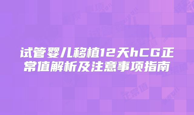 试管婴儿移植12天hCG正常值解析及注意事项指南