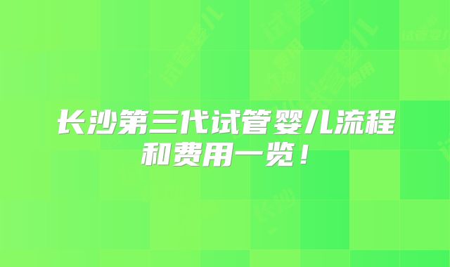 长沙第三代试管婴儿流程和费用一览!
