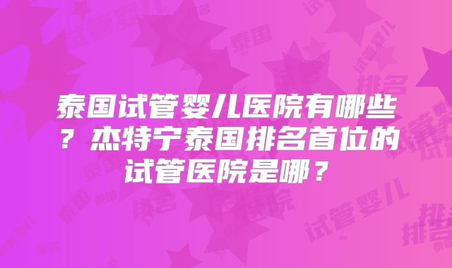 泰国试管婴儿医院有哪些?杰特宁泰国排名首位的试管医院是哪?