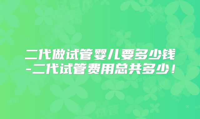二代做试管婴儿要多少钱-二代试管费用总共多少！
