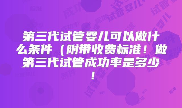 第三代试管婴儿可以做什么条件（附带收费标准！做第三代试管成功率是多少！
