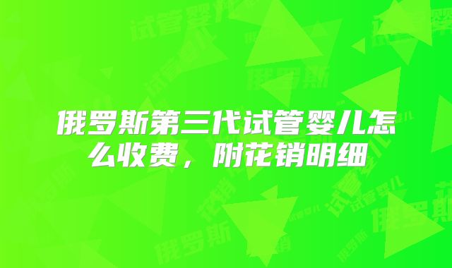 俄罗斯第三代试管婴儿怎么收费，附花销明细