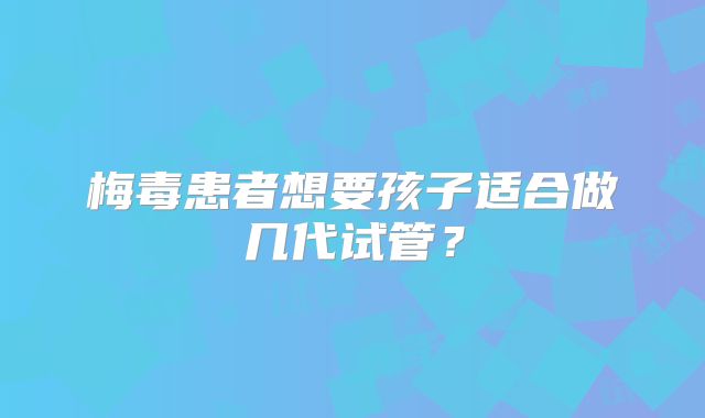 梅毒患者想要孩子适合做几代试管？