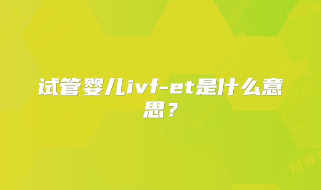 试管婴儿ivf-et是什么意思？