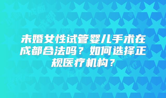 未婚女性试管婴儿手术在成都合法吗？如何选择正规医疗机构？