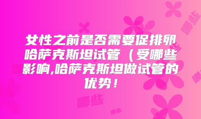 女性之前是否需要促排卵哈萨克斯坦试管(受哪些影响,哈萨克斯坦做试管的优势!
