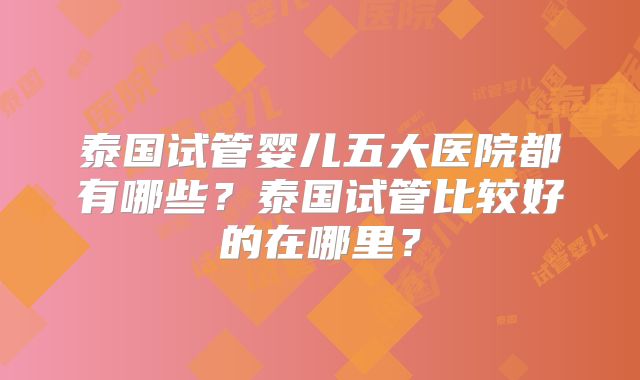 泰国试管婴儿五大医院都有哪些？泰国试管比较好的在哪里？