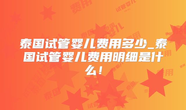 泰国试管婴儿费用多少_泰国试管婴儿费用明细是什么！