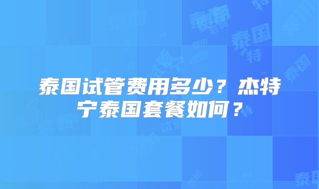 泰国试管费用多少？杰特宁泰国套餐如何？