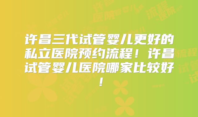 许昌三代试管婴儿更好的私立医院预约流程!许昌试管婴儿医院哪家比较好!