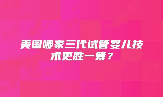 美国哪家三代试管婴儿技术更胜一筹？