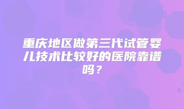 重庆地区做第三代试管婴儿技术比较好的医院靠谱吗?