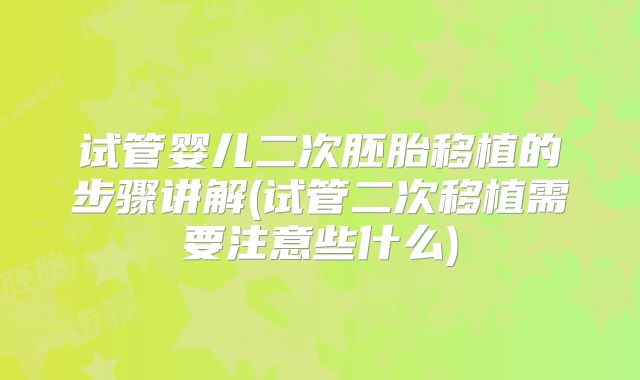 试管婴儿二次胚胎移植的步骤讲解(试管二次移植需要注意些什么)
