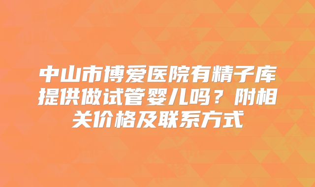 中山市博爱医院有精子库提供做试管婴儿吗？附相关价格及联系方式