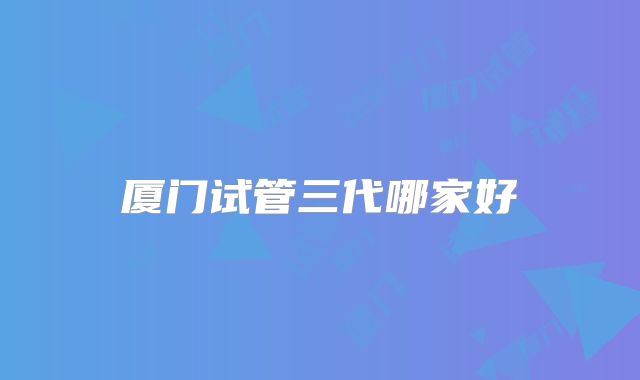 厦门试管三代哪家好