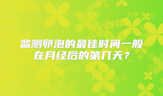 监测卵泡的最佳时间一般在月经后的第几天？