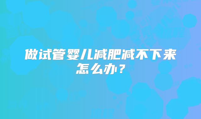 做试管婴儿减肥减不下来怎么办？