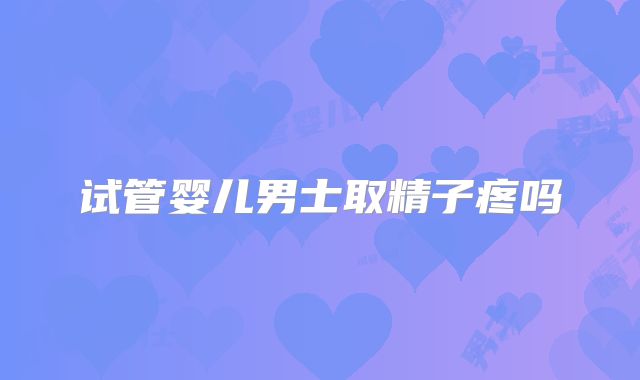 试管婴儿男士取精子疼吗