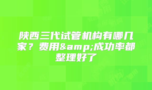 陕西三代试管机构有哪几家？费用&成功率都整理好了