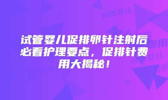 试管婴儿促排卵针注射后必看护理要点，促排针费用大揭秘！