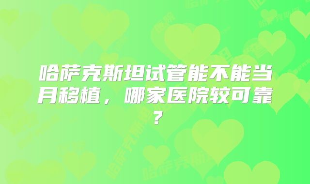 哈萨克斯坦试管能不能当月移植，哪家医院较可靠？