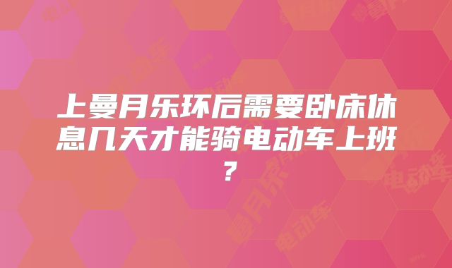 上曼月乐环后需要卧床休息几天才能骑电动车上班？