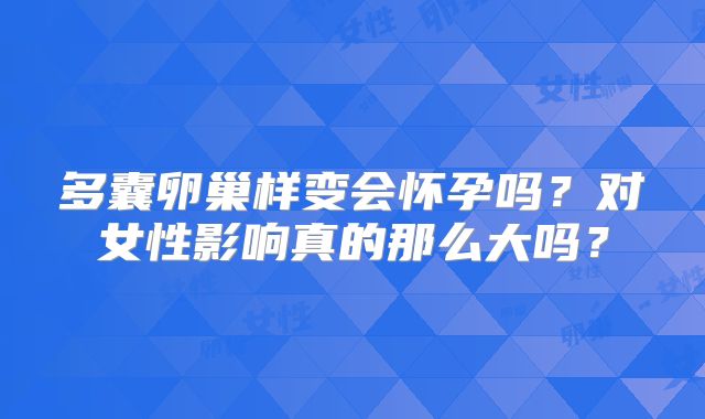 多囊卵巢样变会怀孕吗?对女性影响真的那么大吗?