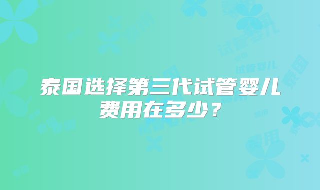 泰国选择第三代试管婴儿费用在多少？