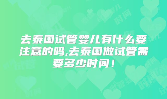 去泰国试管婴儿有什么要注意的吗,去泰国做试管需要多少时间！