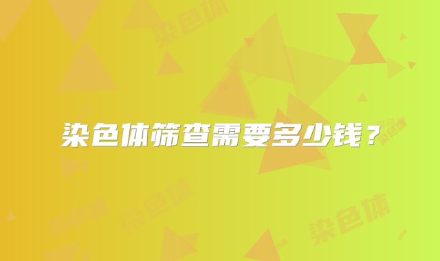染色体筛查需要多少钱？