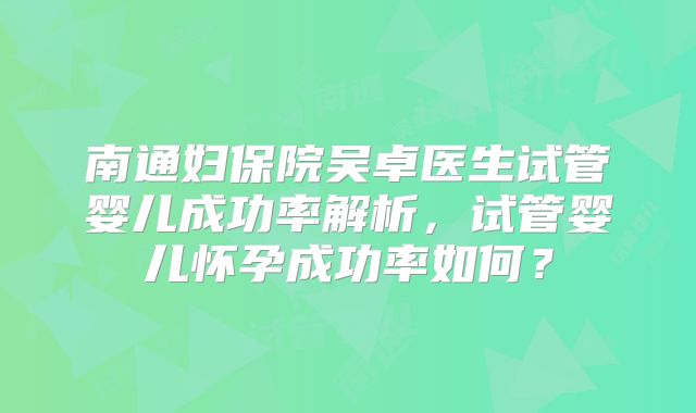 南通妇保院吴卓医生试管婴儿成功率解析，试管婴儿怀孕成功率如何？