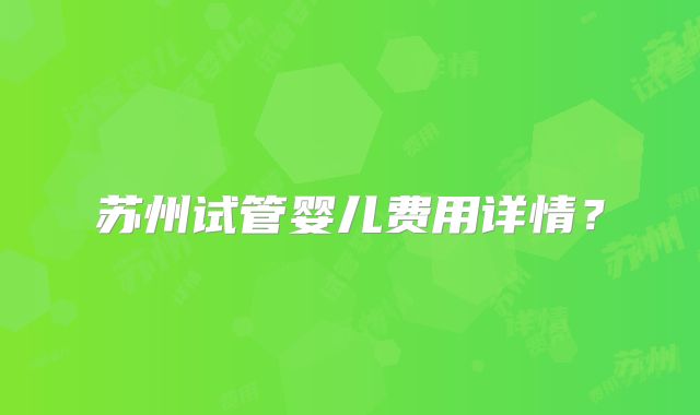 苏州试管婴儿费用详情？