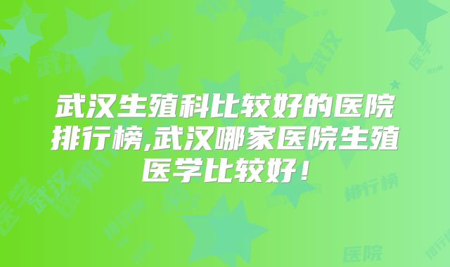 武汉生殖科比较好的医院排行榜,武汉哪家医院生殖医学比较好！