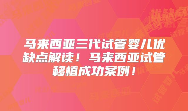 马来西亚三代试管婴儿优缺点解读！马来西亚试管移植成功案例！