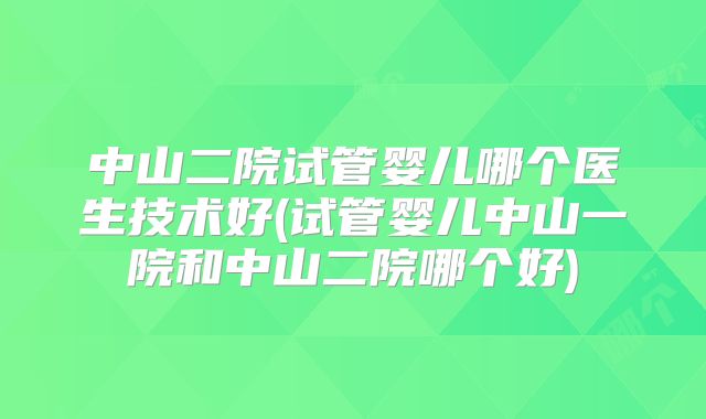 中山二院试管婴儿哪个医生技术好(试管婴儿中山一院和中山二院哪个好)