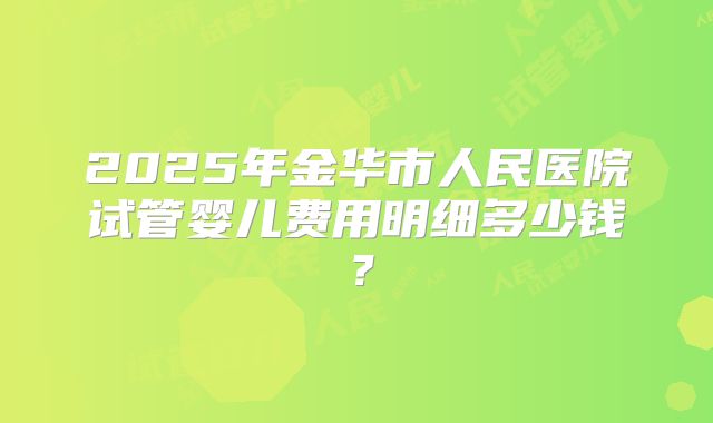 2025年金华市人民医院试管婴儿费用明细多少钱?