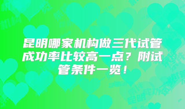 昆明哪家机构做三代试管成功率比较高一点？附试管条件一览！