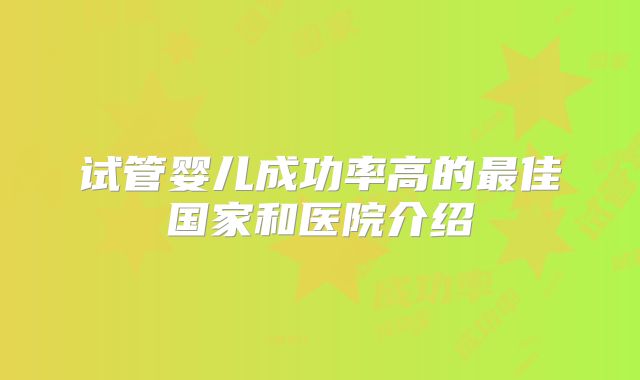 试管婴儿成功率高的最佳国家和医院介绍