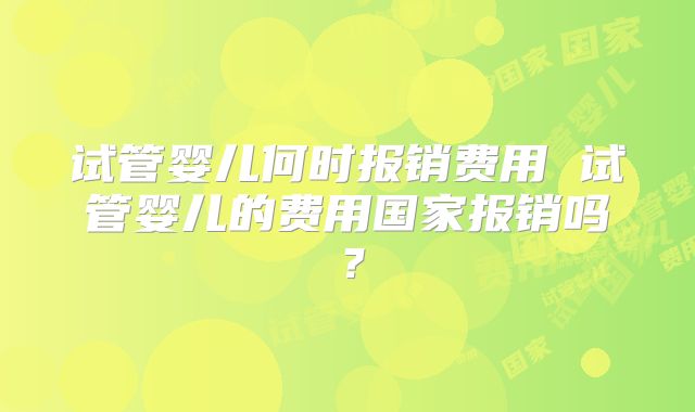 试管婴儿何时报销费用 试管婴儿的费用国家报销吗？