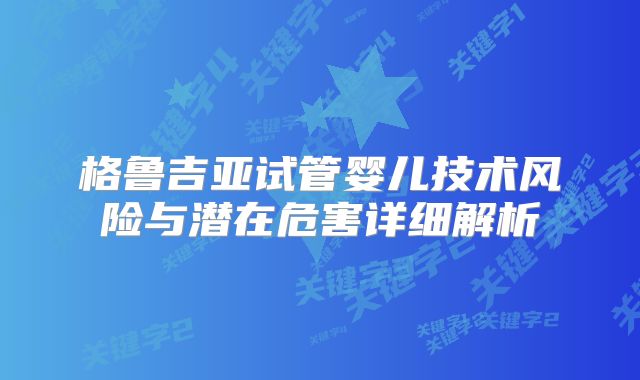 格鲁吉亚试管婴儿技术风险与潜在危害详细解析