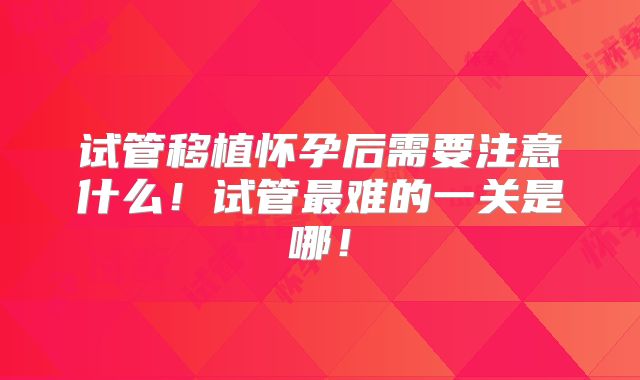 试管移植怀孕后需要注意什么!试管最难的一关是哪!