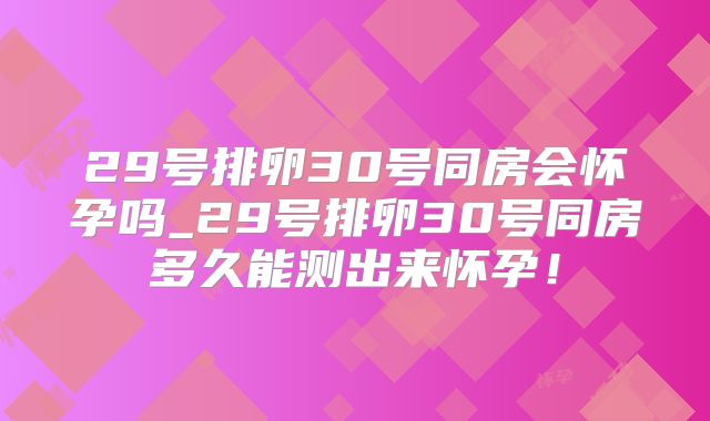 29号排卵30号同房会怀孕吗_29号排卵30号同房多久能测出来怀孕!