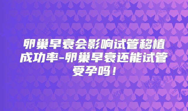 卵巢早衰会影响试管移植成功率-卵巢早衰还能试管受孕吗！