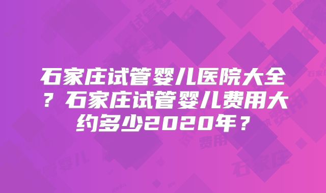 石家庄试管婴儿医院大全？石家庄试管婴儿费用大约多少2020年？