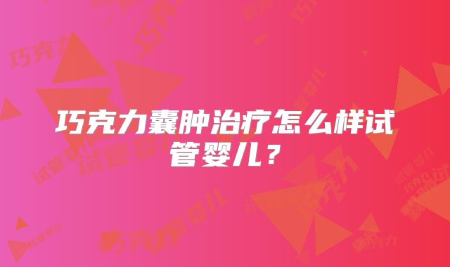 巧克力囊肿治疗怎么样试管婴儿？