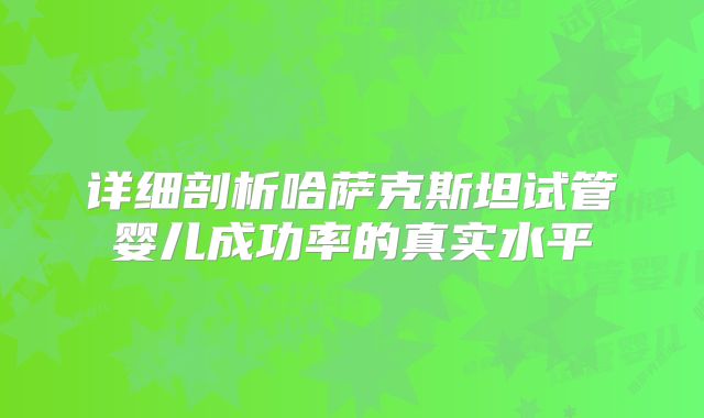 详细剖析哈萨克斯坦试管婴儿成功率的真实水平