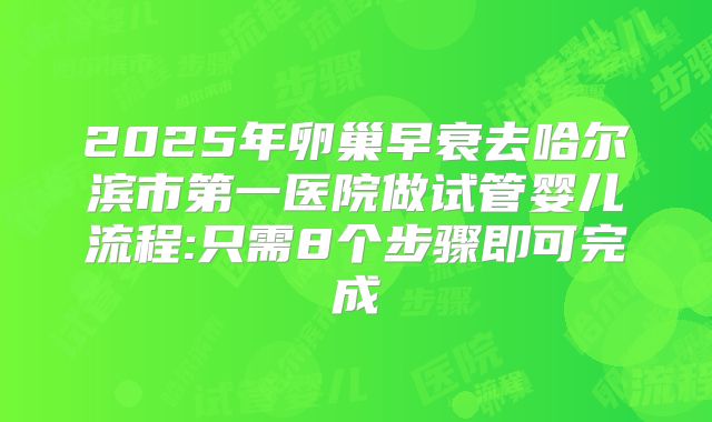 2025年卵巢早衰去哈尔滨市第一医院做试管婴儿流程:只需8个步骤即可完成