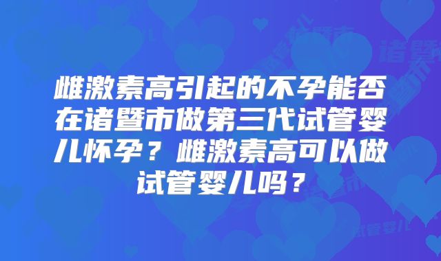 雌激素高引起的不孕能否在诸暨市做第三代试管婴儿怀孕？雌激素高可以做试管婴儿吗？
