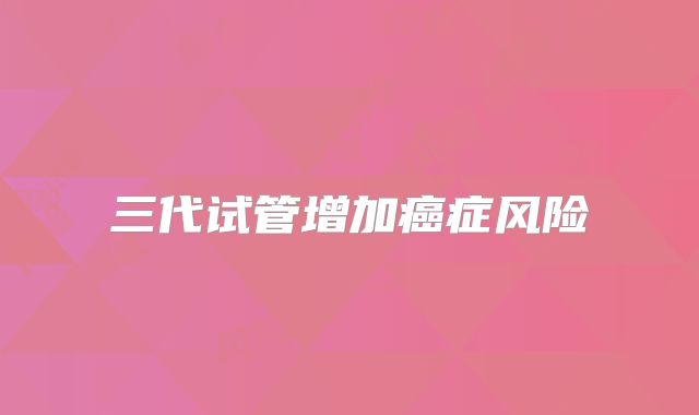 三代试管增加癌症风险