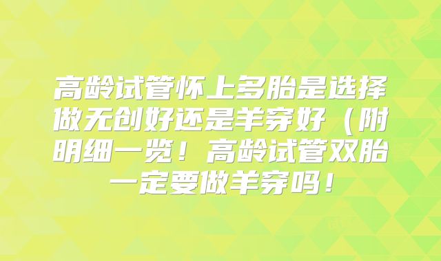 高龄试管怀上多胎是选择做无创好还是羊穿好（附明细一览！高龄试管双胎一定要做羊穿吗！